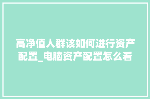 高净值人群该如何进行资产配置_电脑资产配置怎么看的 高净值人群该如何进行资产配置_电脑资产配置怎么看的