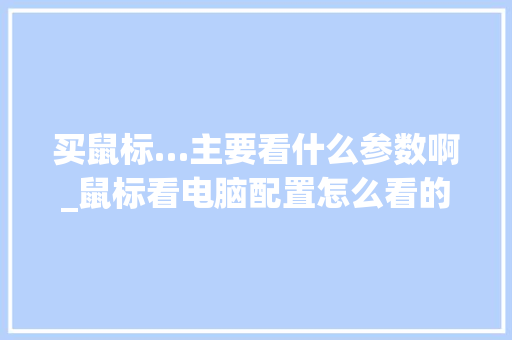 买鼠标…主要看什么参数啊_鼠标看电脑配置怎么看的 买鼠标…主要看什么参数啊_鼠标看电脑配置怎么看的