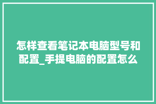 怎样查看笔记本电脑型号和配置_手提电脑的配置怎么看参数
