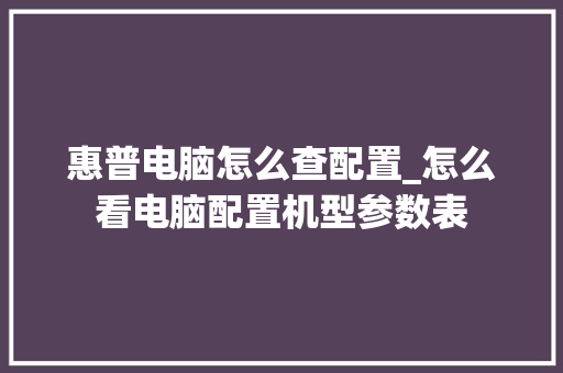 惠普电脑怎么查配置_怎么看电脑配置机型参数表