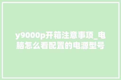y9000p开箱注意事项_电脑怎么看配置的电源型号 y9000p开箱注意事项_电脑怎么看配置的电源型号