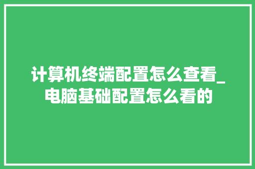 计算机终端配置怎么查看_电脑基础配置怎么看的