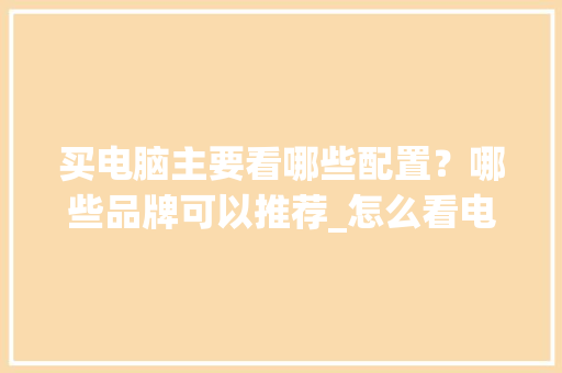 买电脑主要看哪些配置？哪些品牌可以推荐_怎么看电脑什么品牌配置好