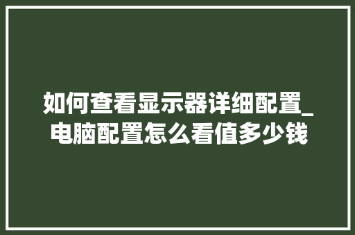 如何查看显示器详细配置_电脑配置怎么看值多少钱