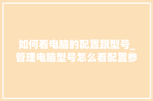 如何看电脑的配置跟型号_管理电脑型号怎么看配置参数