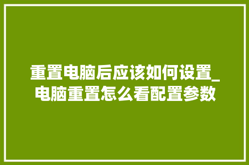 重置电脑后应该如何设置_电脑重置怎么看配置参数