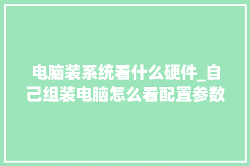 电脑装系统看什么硬件_自己组装电脑怎么看配置参数