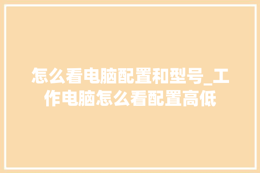 怎么看电脑配置和型号_工作电脑怎么看配置高低 电脑配置