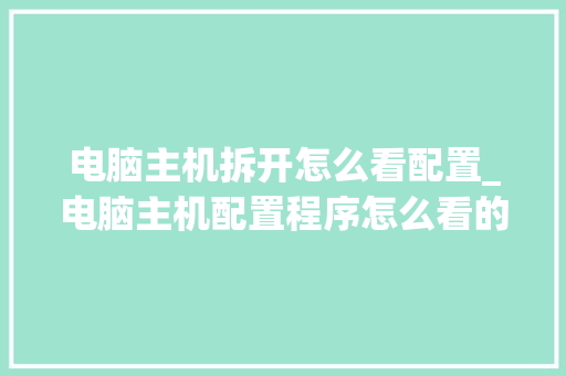 电脑主机拆开怎么看配置_电脑主机配置程序怎么看的
