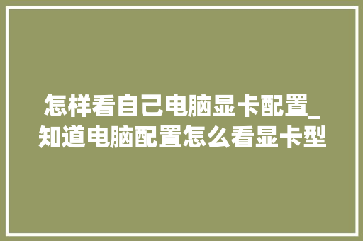 怎样看自己电脑显卡配置_知道电脑配置怎么看显卡型号
