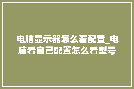 电脑显示器怎么看配置_电脑看自己配置怎么看型号