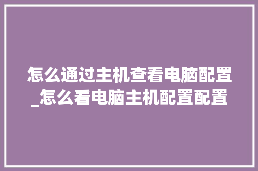 怎么通过主机查看电脑配置_怎么看电脑主机配置配置参数