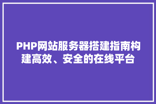 PHP网站服务器搭建指南构建高效、安全的在线平台