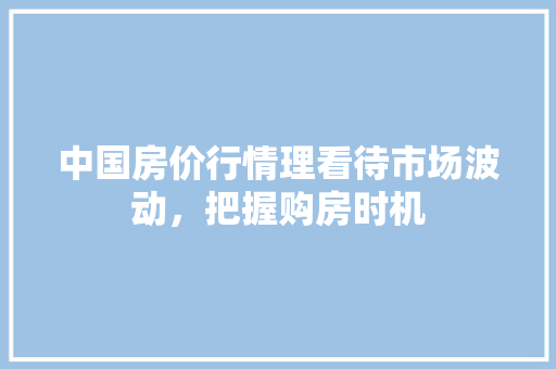 中国房价行情理看待市场波动，把握购房时机