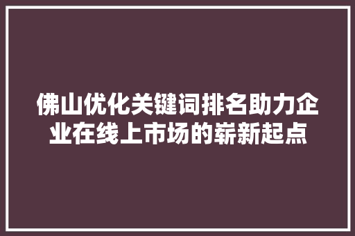 佛山优化关键词排名助力企业在线上市场的崭新起点 编程语言