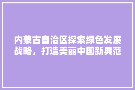 内蒙古自治区探索绿色发展战略，打造美丽中国新典范