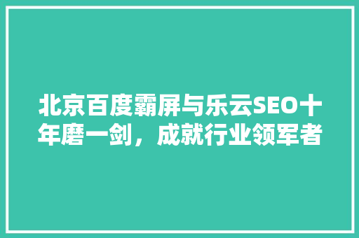 北京百度霸屏与乐云SEO十年磨一剑，成就行业领军者