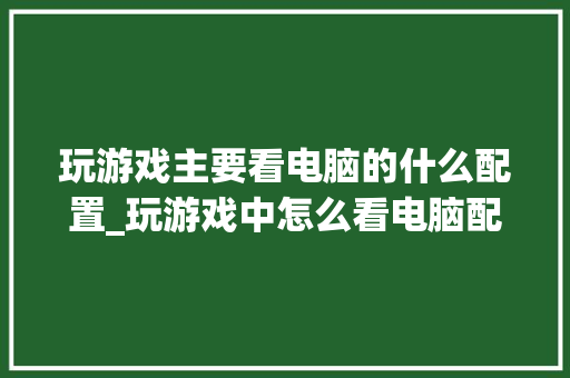玩游戏主要看电脑的什么配置_玩游戏中怎么看电脑配置参数