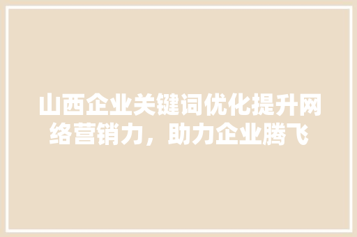 山西企业关键词优化提升网络营销力，助力企业腾飞