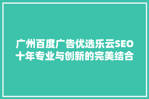 广州百度广告优选乐云SEO十年专业与创新的完美结合
