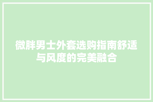 微胖男士外套选购指南舒适与风度的完美融合