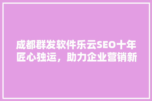 成都群发软件乐云SEO十年匠心独运，助力企业营销新篇章