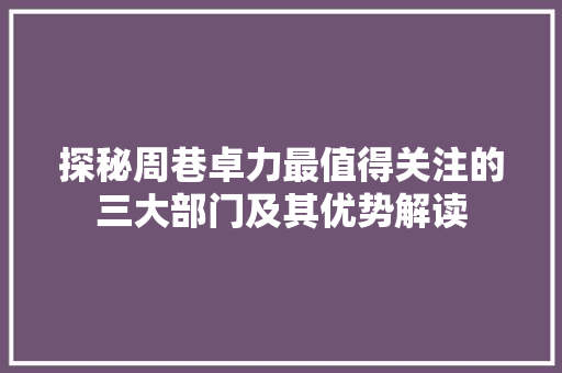 探秘周巷卓力最值得关注的三大部门及其优势解读 探秘周巷卓力最值得关注的三大部门及其优势解读