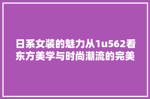 日系女装的魅力从1u562看东方美学与时尚潮流的完美融合 日系女装的魅力从1u562看东方美学与时尚潮流的完美融合