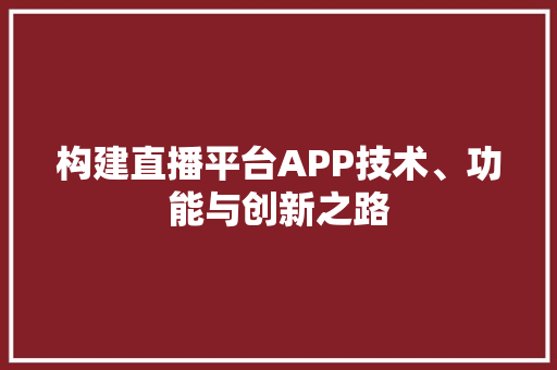 构建直播平台APP技术、功能与创新之路 构建直播平台APP技术、功能与创新之路