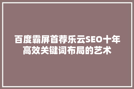 百度霸屏首荐乐云SEO十年高效关键词布局的艺术