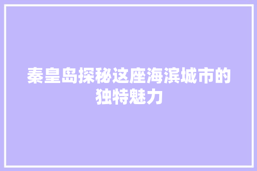 秦皇岛探秘这座海滨城市的独特魅力