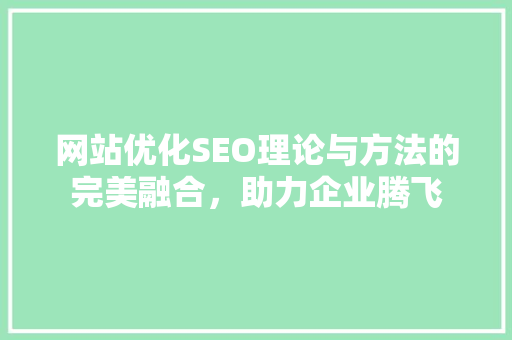网站优化SEO理论与方法的完美融合，助力企业腾飞