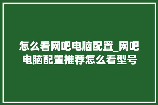 怎么看网吧电脑配置_网吧电脑配置推荐怎么看型号