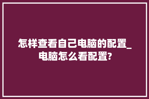 怎样查看自己电脑的配置_电脑怎么看配置?