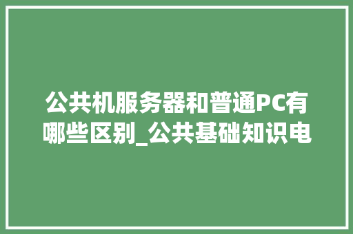 公共机服务器和普通PC有哪些区别_公共基础知识电脑cpu 的中文解释