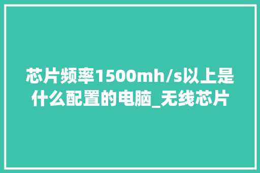 芯片频率1500mh/s以上是什么配置的电脑_无线芯片怎么看电脑配置参数