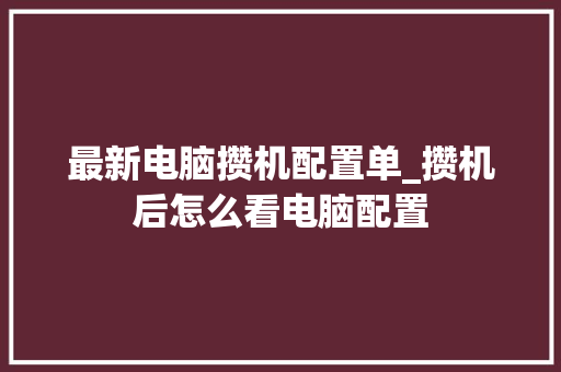 最新电脑攒机配置单_攒机后怎么看电脑配置