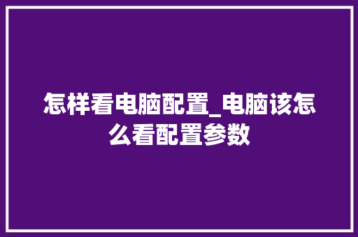 怎样看电脑配置_电脑该怎么看配置参数
