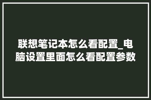 联想笔记本怎么看配置_电脑设置里面怎么看配置参数