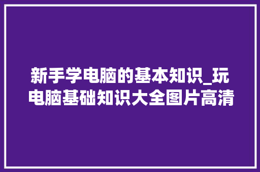 新手学电脑的基本知识_玩电脑基础知识大全图片高清 新手学电脑的基本知识_玩电脑基础知识大全图片高清