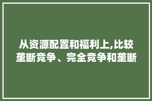从资源配置和福利上,比较垄断竞争、完全竞争和垄断市场的区别_电脑配置福利怎么看的 从资源配置和福利上,比较垄断竞争、完全竞争和垄断市场的区别_电脑配置福利怎么看的
