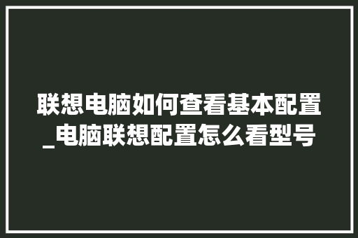 联想电脑如何查看基本配置_电脑联想配置怎么看型号 电脑配置
