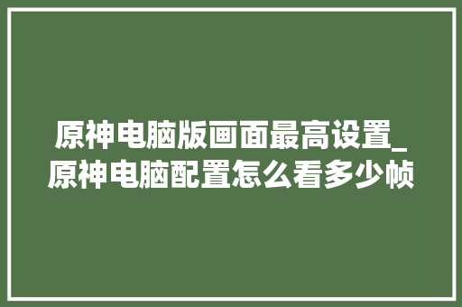 原神电脑版画面最高设置_原神电脑配置怎么看多少帧