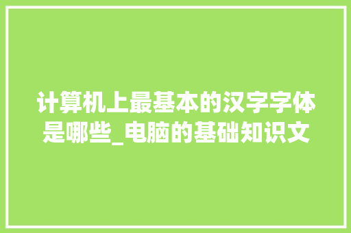 计算机上最基本的汉字字体是哪些_电脑的基础知识文字怎么写
