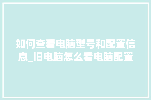 如何查看电脑型号和配置信息_旧电脑怎么看电脑配置参数
