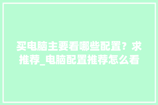 买电脑主要看哪些配置？求推荐_电脑配置推荐怎么看的