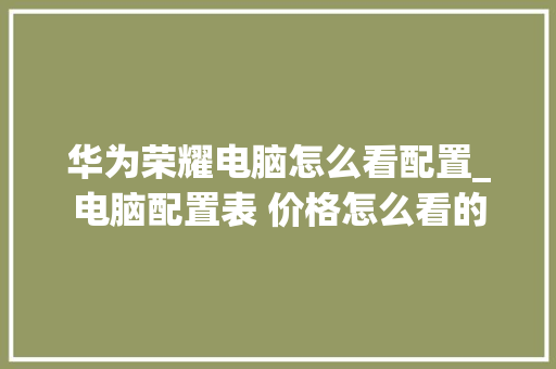 华为荣耀电脑怎么看配置_电脑配置表 价格怎么看的