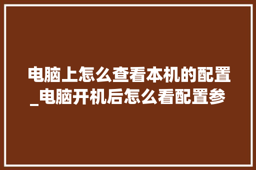 电脑上怎么查看本机的配置_电脑开机后怎么看配置参数 电脑上怎么查看本机的配置_电脑开机后怎么看配置参数
