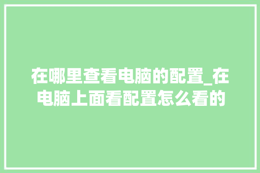 在哪里查看电脑的配置_在电脑上面看配置怎么看的