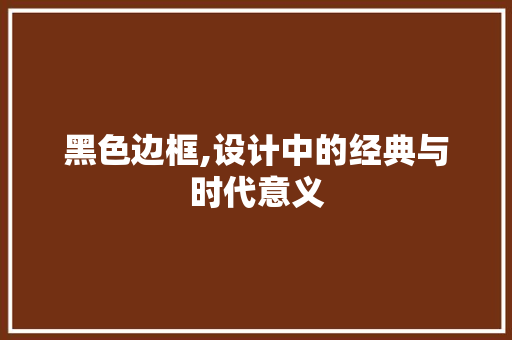黑色边框,设计中的经典与时代意义 黑色边框,设计中的经典与时代意义 网络技术